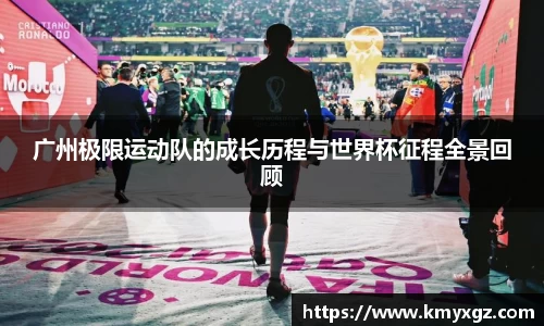 广州极限运动队的成长历程与世界杯征程全景回顾