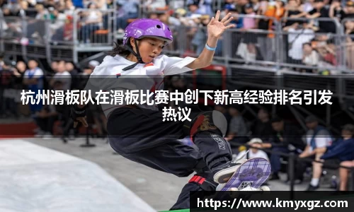 杭州滑板队在滑板比赛中创下新高经验排名引发热议