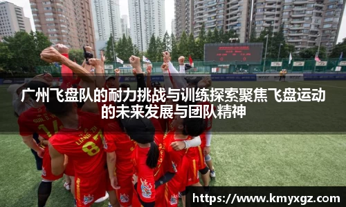 广州飞盘队的耐力挑战与训练探索聚焦飞盘运动的未来发展与团队精神