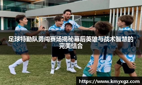 足球特勤队勇闯赛场揭秘幕后英雄与战术智慧的完美结合